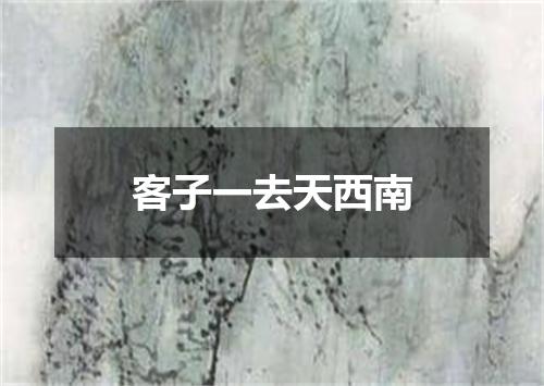 客子一去天西南