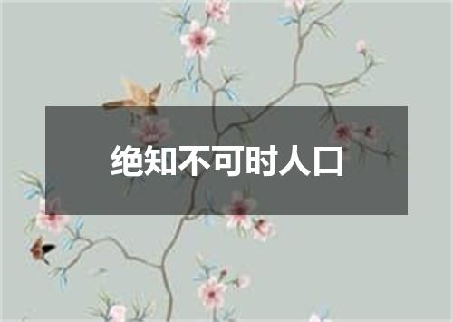 绝知不可时人口
