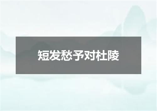 短发愁予对杜陵