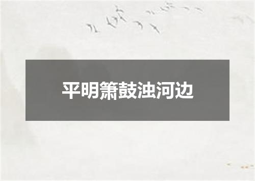 平明箫鼓浊河边