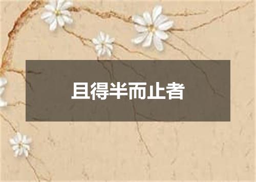 且得半而止者