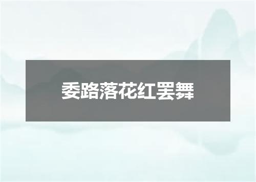 委路落花红罢舞