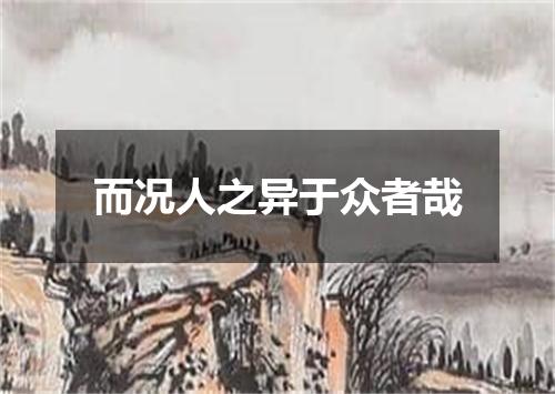 而况人之异于众者哉