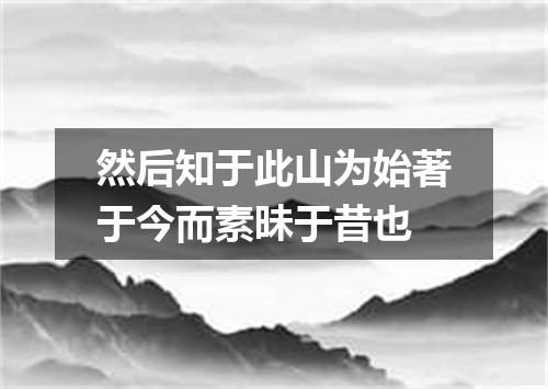 然后知于此山为始著于今而素昧于昔也