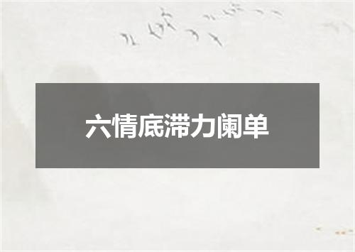 六情底滞力阑单
