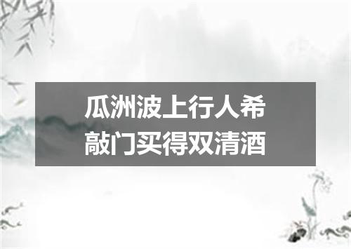 瓜洲波上行人希敲门买得双清酒