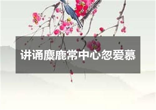 讲诵麋鹿常中心忽爱慕