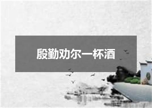 殷勤劝尔一杯酒
