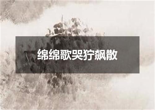绵绵歌哭狞飙散