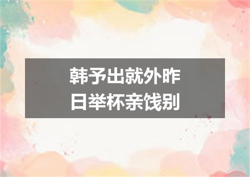 韩予出就外昨日举杯亲饯别