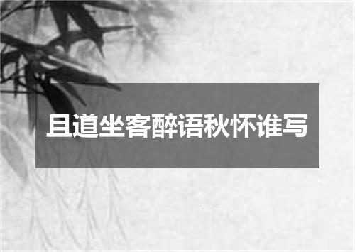 且道坐客醉语秋怀谁写
