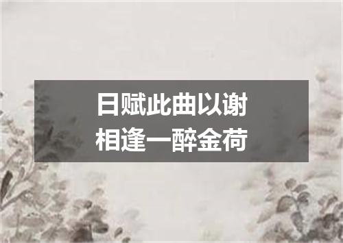 日赋此曲以谢相逢一醉金荷