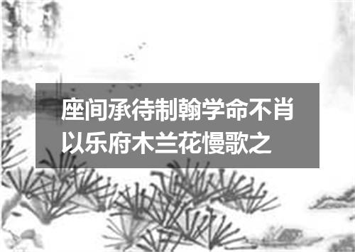 座间承待制翰学命不肖以乐府木兰花慢歌之