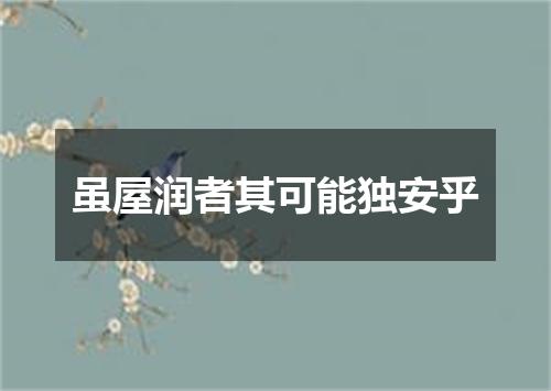 虽屋润者其可能独安乎