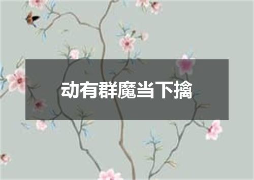 动有群魔当下擒