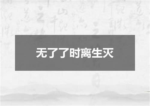 无了了时离生灭