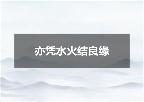 亦凭水火结良缘
