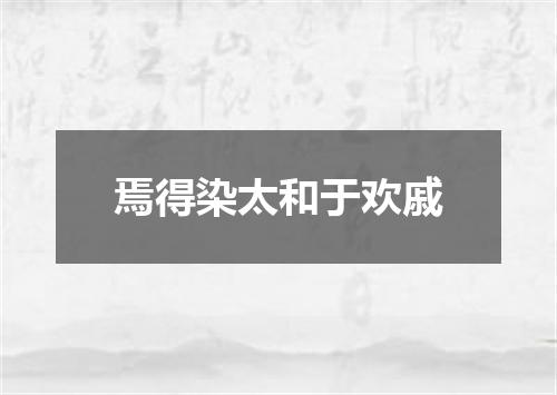 焉得染太和于欢戚