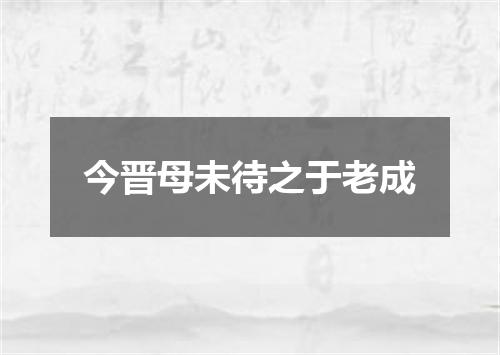 今晋母未待之于老成