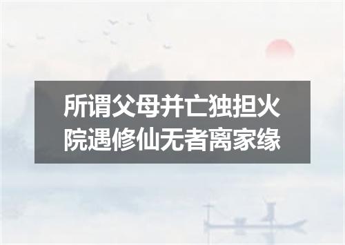 所谓父母并亡独担火院遇修仙无者离家缘