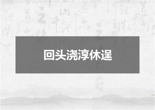 回头浇淳休逞
