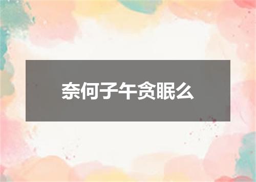 奈何子午贪眠么