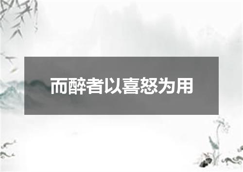 而醉者以喜怒为用
