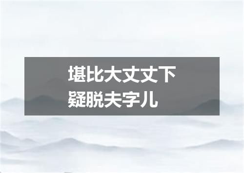 堪比大丈丈下疑脱夫字儿