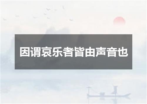 因谓哀乐者皆由声音也