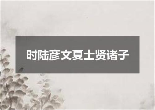 时陆彦文夏士贤诸子