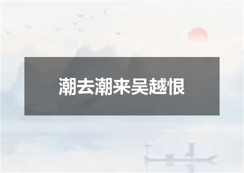 潮去潮来吴越恨