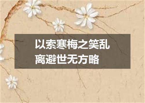 以索寒梅之笑乱离避世无方略