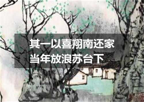 其一以喜翔南还家当年放浪苏台下