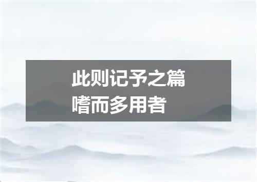 此则记予之篇嗜而多用者