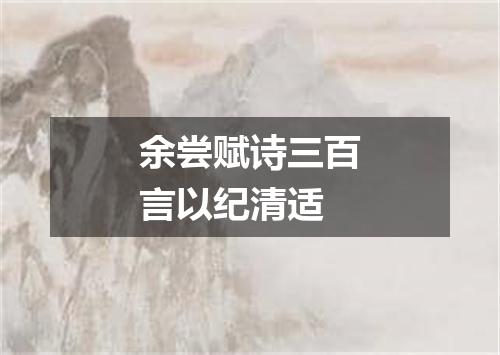 余尝赋诗三百言以纪清适
