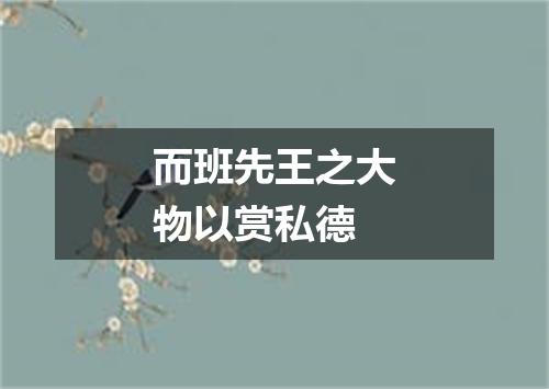 而班先王之大物以赏私德