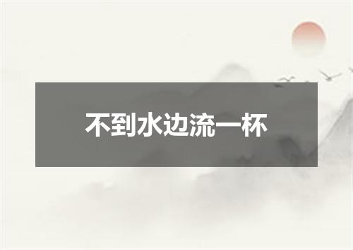 不到水边流一杯