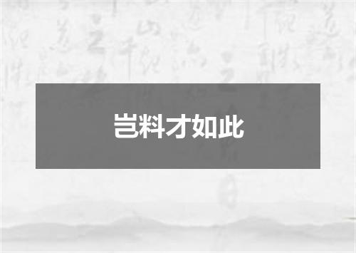 岂料才如此