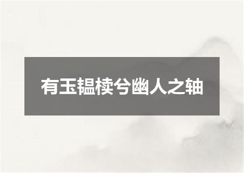 有玉韫椟兮幽人之轴