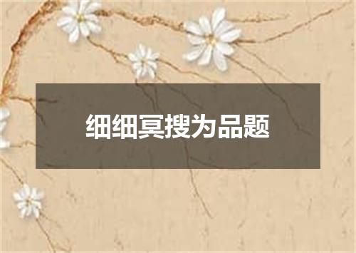 细细冥搜为品题