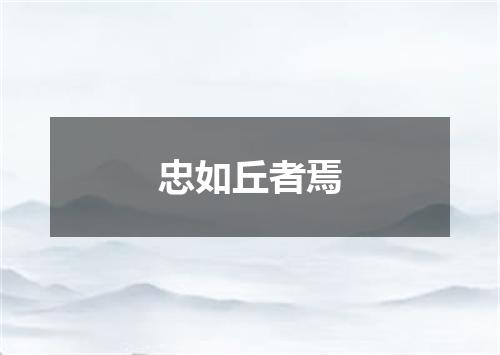忠如丘者焉