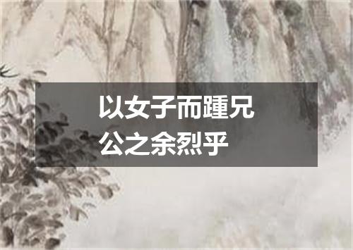 以女子而踵兄公之余烈乎