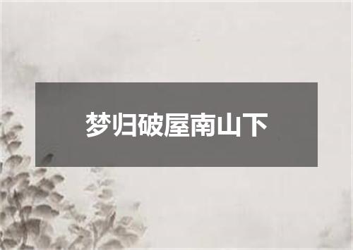 梦归破屋南山下