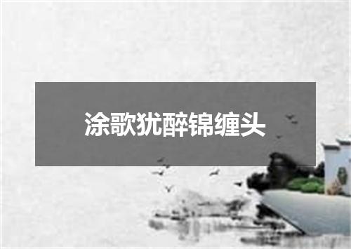 涂歌犹醉锦缠头