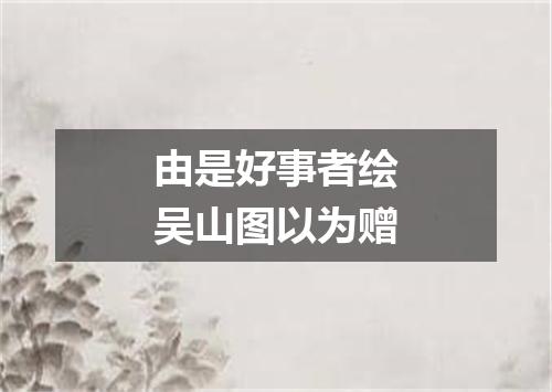 由是好事者绘吴山图以为赠
