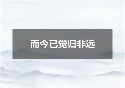 而今已觉归非远