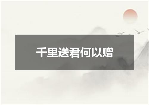 千里送君何以赠