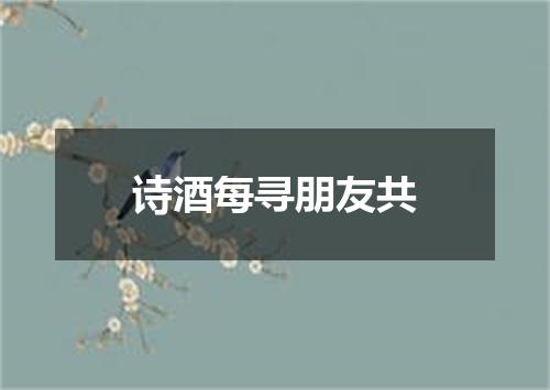诗酒每寻朋友共