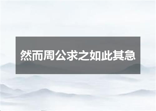 然而周公求之如此其急