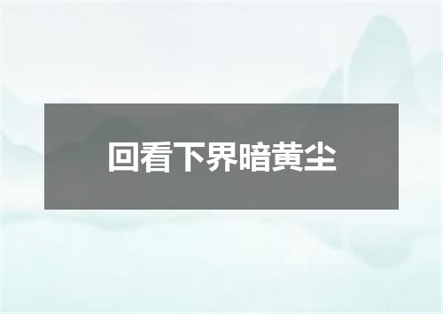 回看下界暗黄尘